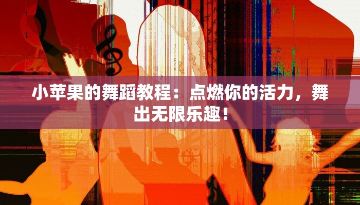 小苹果的舞蹈教程：点燃你的活力，舞出无限乐趣！