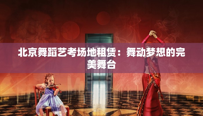 北京舞蹈艺考场地租赁：舞动梦想的完美舞台