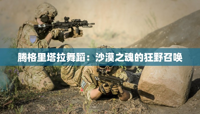 腾格里塔拉舞蹈：沙漠之魂的狂野召唤