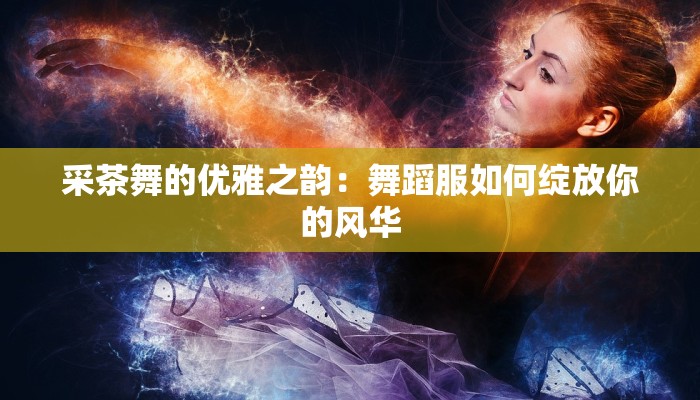 采茶舞的优雅之韵：舞蹈服如何绽放你的风华