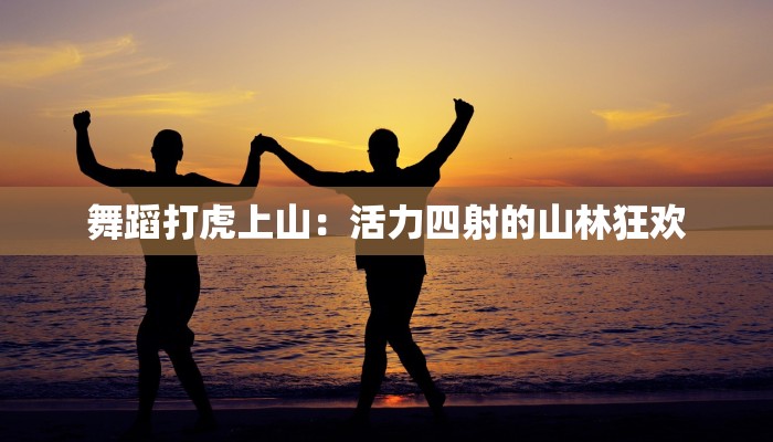 舞蹈打虎上山：活力四射的山林狂欢