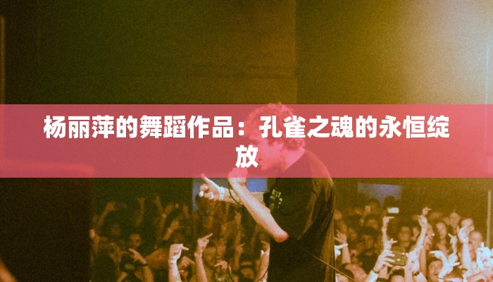 杨丽萍的舞蹈作品：孔雀之魂的永恒绽放