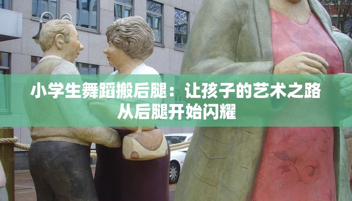 小学生舞蹈搬后腿：让孩子的艺术之路从后腿开始闪耀