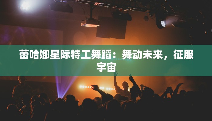 蕾哈娜星际特工舞蹈：舞动未来，征服宇宙