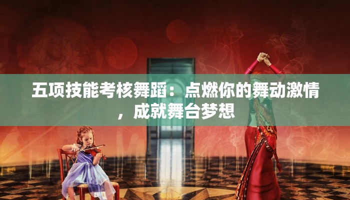 五项技能考核舞蹈：点燃你的舞动激情，成就舞台梦想