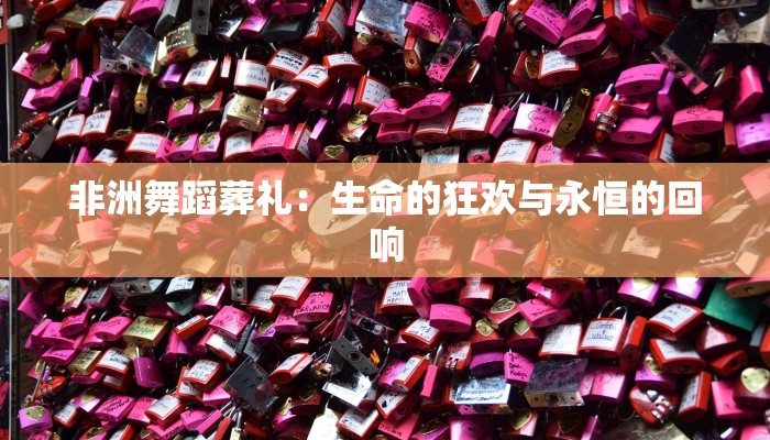 非洲舞蹈葬礼：生命的狂欢与永恒的回响