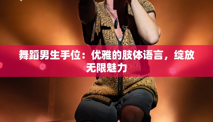 舞蹈男生手位:优雅的肢体语言,绽放无限魅力 舞蹈男生手位:优雅的肢体语言,绽放无限魅力