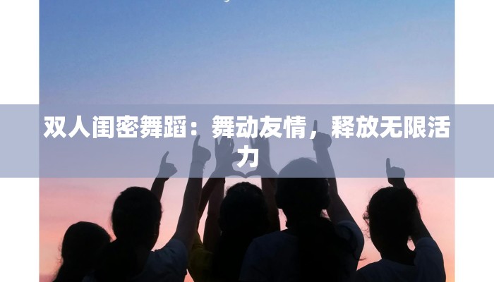 双人闺密舞蹈：舞动友情，释放无限活力