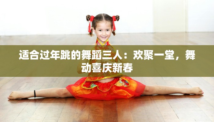 适合过年跳的舞蹈三人：欢聚一堂，舞动喜庆新春