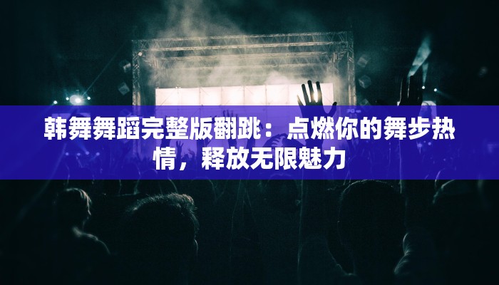 韩舞舞蹈完整版翻跳：点燃你的舞步热情，释放无限魅力