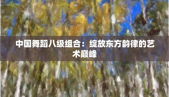 中国舞蹈八级组合：绽放东方韵律的艺术巅峰