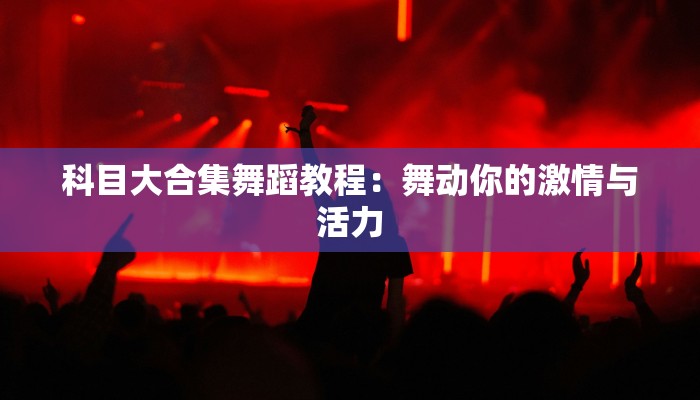 科目大合集舞蹈教程：舞动你的激情与活力