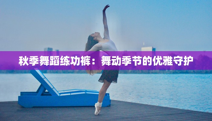 秋季舞蹈练功裤：舞动季节的优雅守护