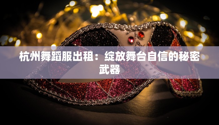 杭州舞蹈服出租：绽放舞台自信的秘密武器