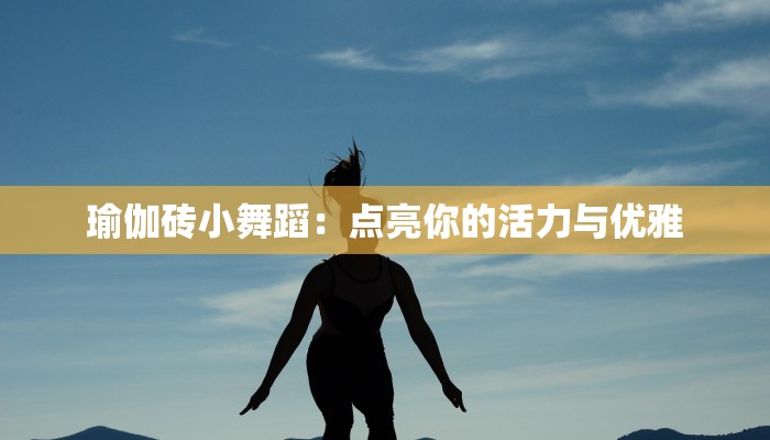 瑜伽砖小舞蹈：点亮你的活力与优雅