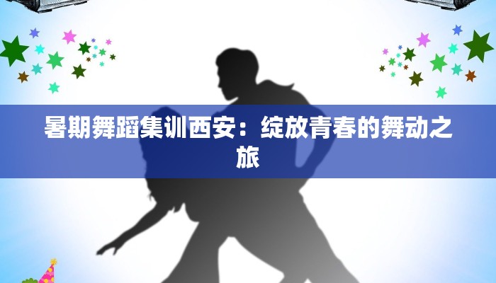 暑期舞蹈集训西安：绽放青春的舞动之旅