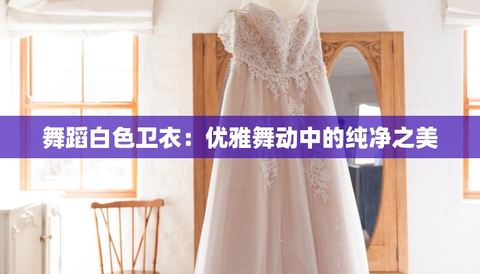 舞蹈白色卫衣：优雅舞动中的纯净之美