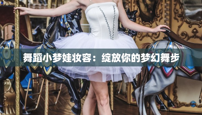 舞蹈小梦娃妆容：绽放你的梦幻舞步