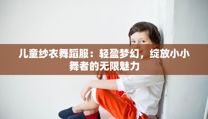儿童纱衣舞蹈服：轻盈梦幻，绽放小小舞者的无限魅力