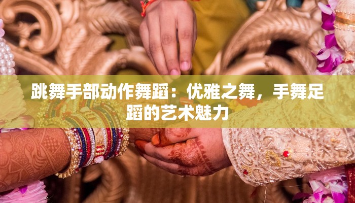 跳舞手部动作舞蹈：优雅之舞，手舞足蹈的艺术魅力