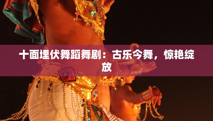 十面埋伏舞蹈舞剧：古乐今舞，惊艳绽放