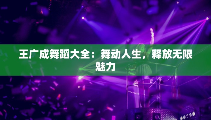 王广成舞蹈大全：舞动人生，释放无限魅力