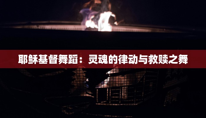 耶稣基督舞蹈：灵魂的律动与救赎之舞