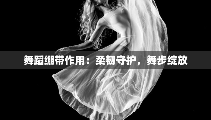 舞蹈绷带作用：柔韧守护，舞步绽放