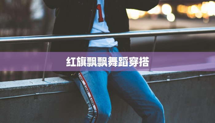 红旗飘飘舞蹈穿搭