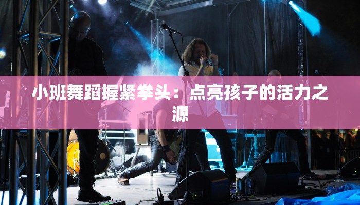 小班舞蹈握紧拳头：点亮孩子的活力之源