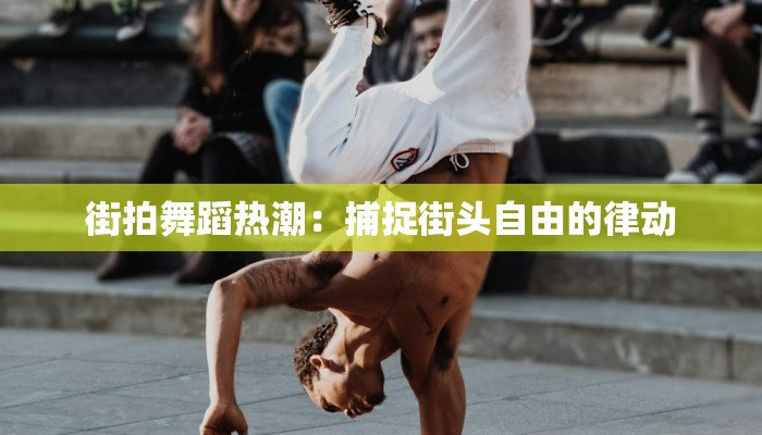 街拍舞蹈热潮：捕捉街头自由的律动