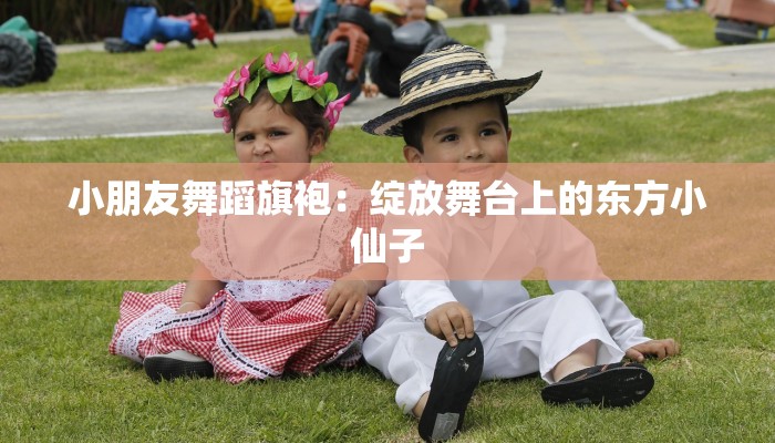 小朋友舞蹈旗袍：绽放舞台上的东方小仙子