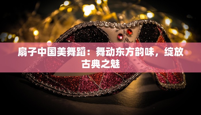 扇子中国美舞蹈：舞动东方韵味，绽放古典之魅