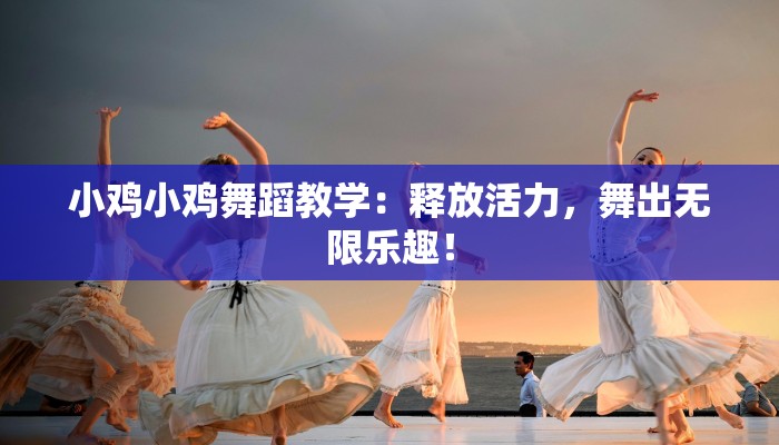小鸡小鸡舞蹈教学：释放活力，舞出无限乐趣！