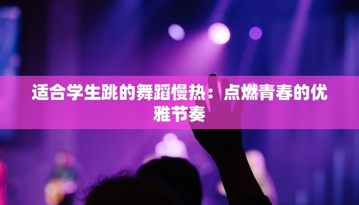 适合学生跳的舞蹈慢热：点燃青春的优雅节奏
