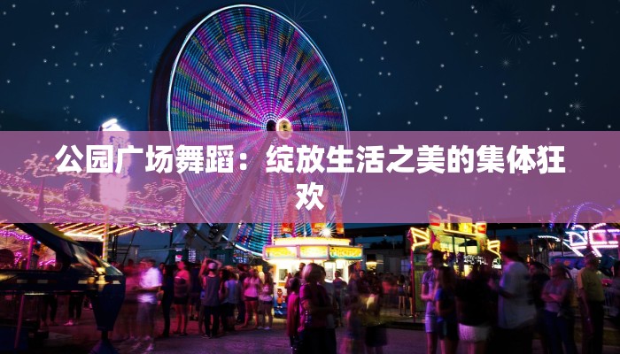 公园广场舞蹈：绽放生活之美的集体狂欢