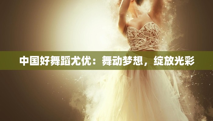 中国好舞蹈尤优：舞动梦想，绽放光彩
