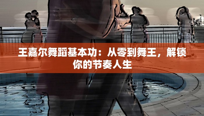 王嘉尔舞蹈基本功：从零到舞王，解锁你的节奏人生