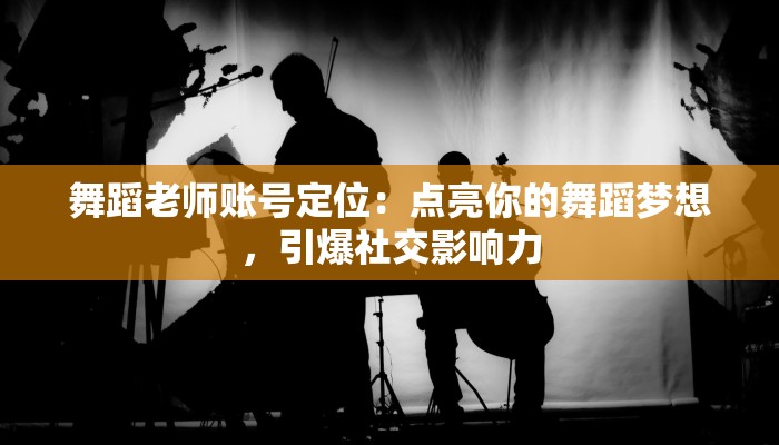 舞蹈老师账号定位：点亮你的舞蹈梦想，引爆社交影响力