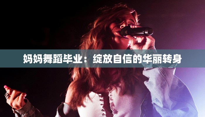 妈妈舞蹈毕业：绽放自信的华丽转身