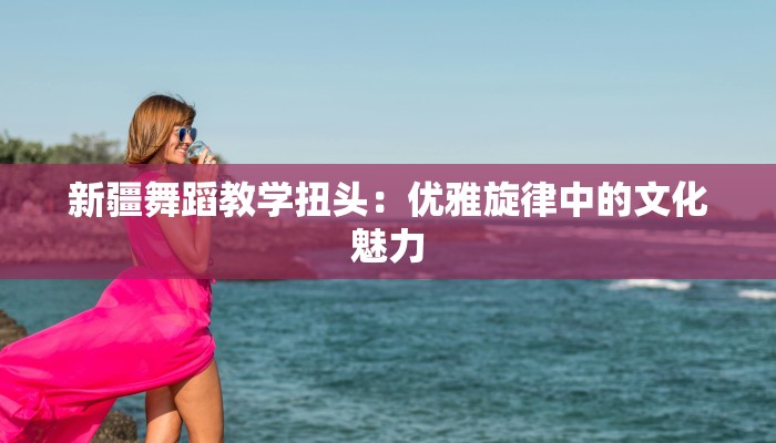 新疆舞蹈教学扭头：优雅旋律中的文化魅力