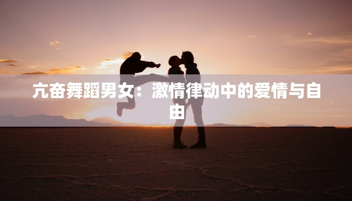 亢奋舞蹈男女：激情律动中的爱情与自由