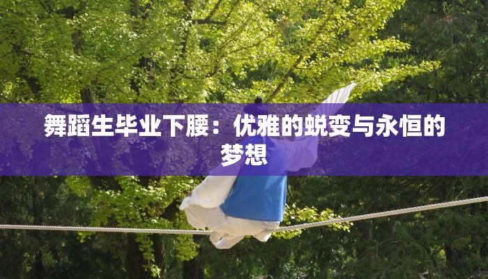 舞蹈生毕业下腰：优雅的蜕变与永恒的梦想