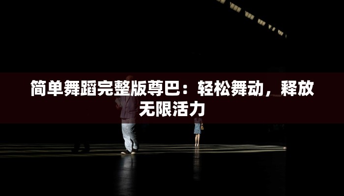 简单舞蹈完整版尊巴：轻松舞动，释放无限活力