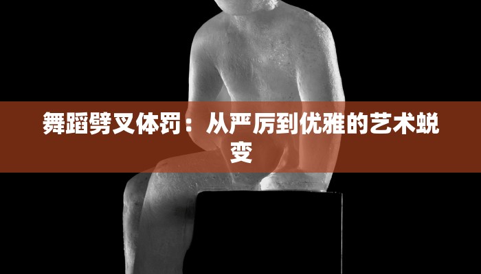 舞蹈劈叉体罚：从严厉到优雅的艺术蜕变