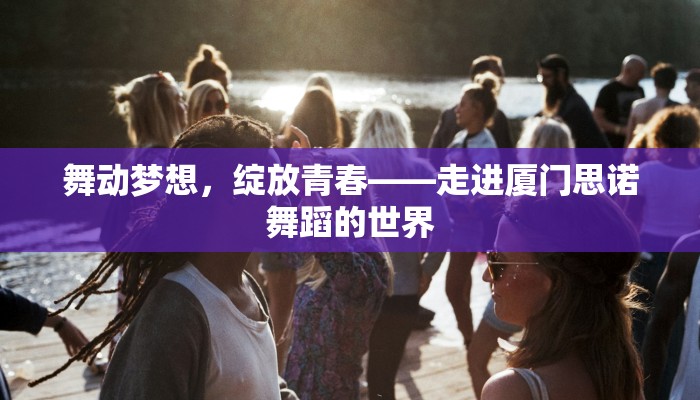 舞动梦想，绽放青春——走进厦门思诺舞蹈的世界