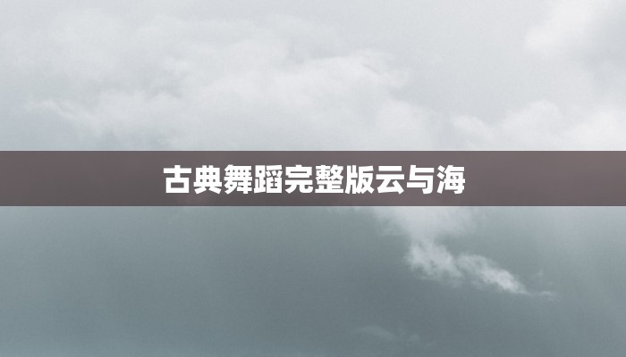 古典舞蹈完整版云与海
