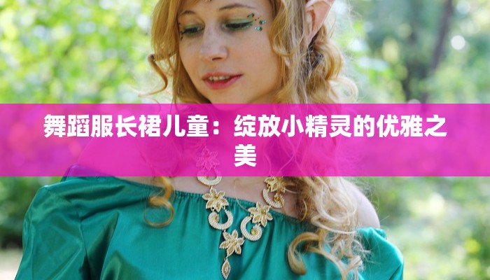 舞蹈服长裙儿童：绽放小精灵的优雅之美