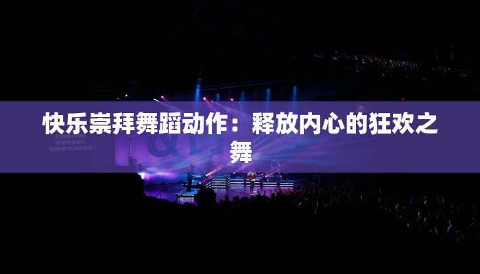 快乐崇拜舞蹈动作：释放内心的狂欢之舞