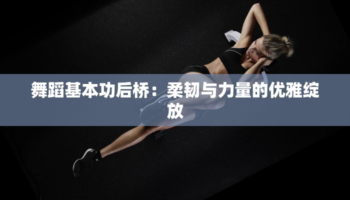 舞蹈基本功后桥：柔韧与力量的优雅绽放